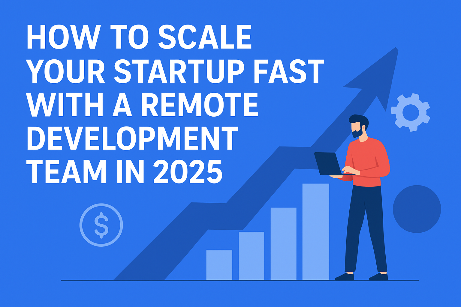 A digital illustration with a blue background and text that reads "HOW TO SCALE YOUR STARTUP FAST WITH A REMOTE DEVELOPMENT TEAM IN 2025." To the right, a bearded man in a red shirt and dark pants stands, holding a laptop. Behind him is a large, upward-trending bar graph with an arrow pointing up and to the right, symbolizing growth. A dollar sign icon is at the bottom left, and a gear icon is near the top right.